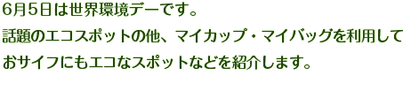 6月5日は世界環境デーです。レンタサイクルやEVスタンドなど、注目のエコスポットの他、マイカップ・マイバッグを利用しておサイフにもエコなスポットなどを紹介します。